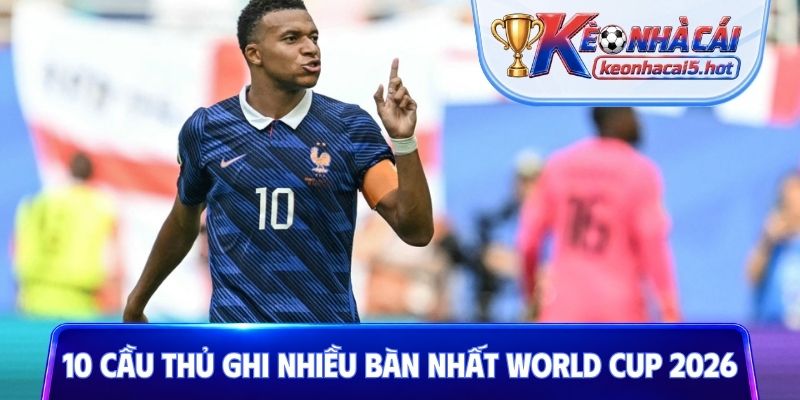 10 Cầu thủ ghi nhiều bàn nhất World Cup 2026
