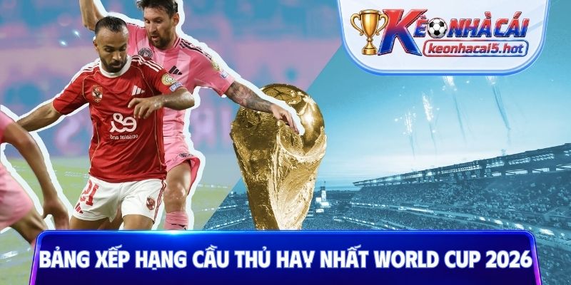 Bảng xếp hạng cầu thủ hay nhất World Cup 2026