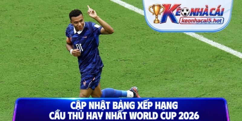 Cập nhật bảng xếp hạng cầu thủ hay nhất World Cup 2026