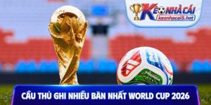 Cầu thủ ghi nhiều bàn nhất World Cup 2026