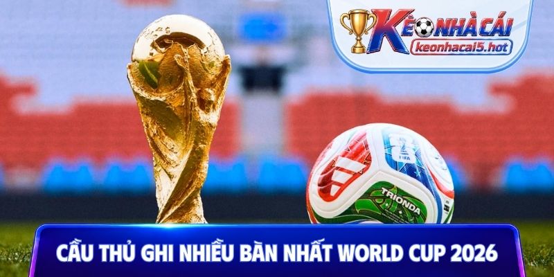 Cầu thủ ghi nhiều bàn nhất World Cup 2026