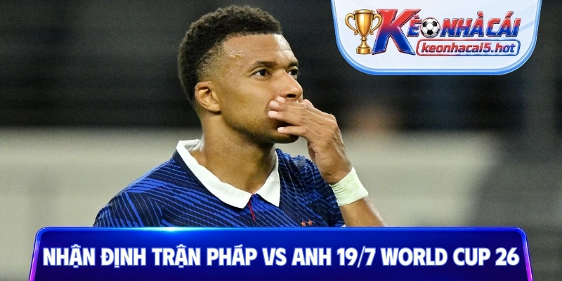 Nhận định trận Pháp vs Anh 19/7 World Cup 26