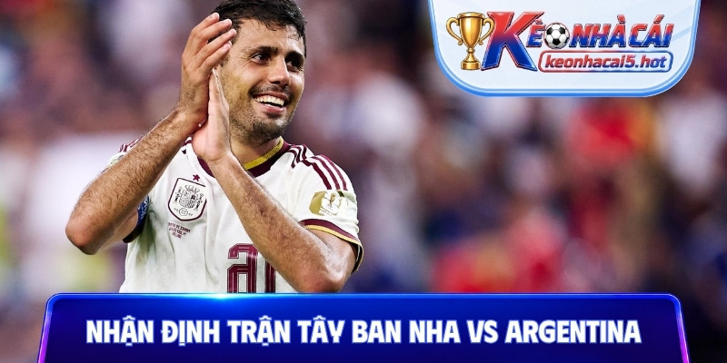 Nhận định chi tiết trận Tây Ban Nha vs Argentina