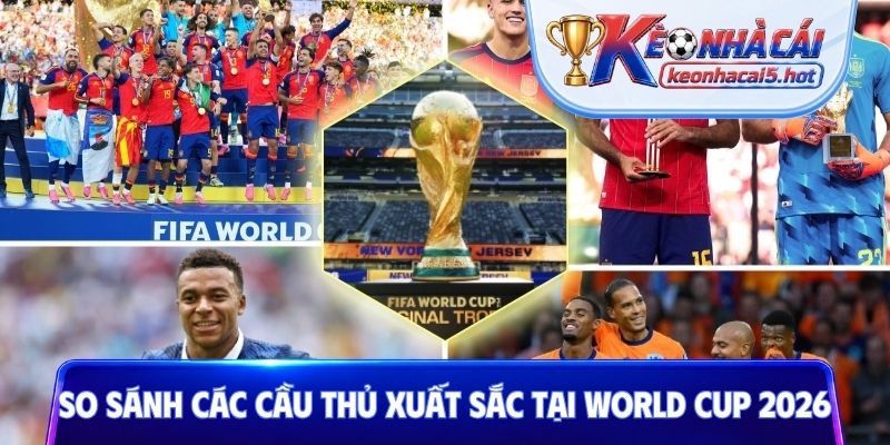 So sánh các cầu thủ xuất sắc tại World Cup 2026