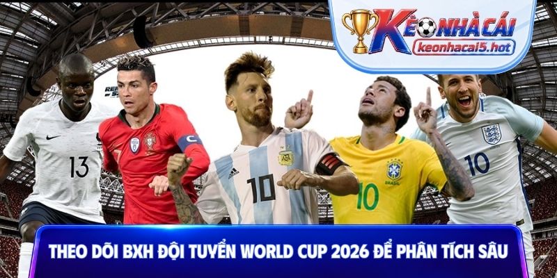Theo dõi BXH đội tuyển World Cup 2026 để phân tích sâu